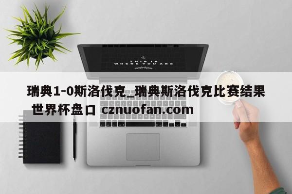 瑞典1-0斯洛伐克_瑞典斯洛伐克比赛结果 世界杯盘口 cznuofan.com