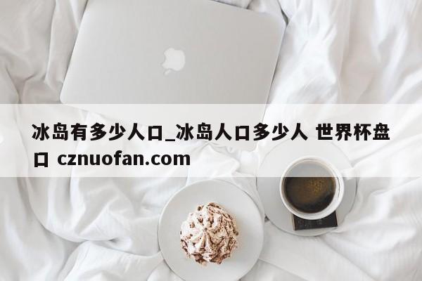 冰岛有多少人口_冰岛人口多少人 世界杯盘口 cznuofan.com