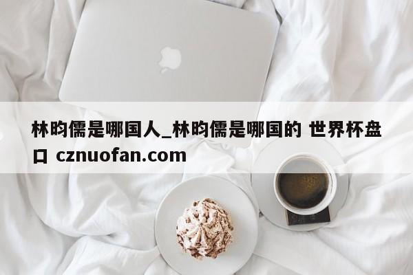 林昀儒是哪国人_林昀儒是哪国的 世界杯盘口 cznuofan.com