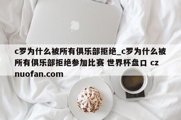 c罗为什么被所有俱乐部拒绝_c罗为什么被所有俱乐部拒绝参加比赛 世界杯盘口 cznuofan.com