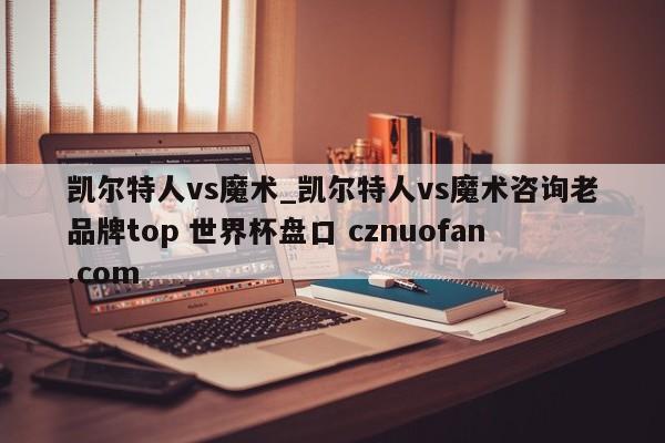 凯尔特人vs魔术_凯尔特人vs魔术咨询老品牌top 世界杯盘口 cznuofan.com