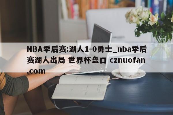 NBA季后赛:湖人1-0勇士_nba季后赛湖人出局 世界杯盘口 cznuofan.com
