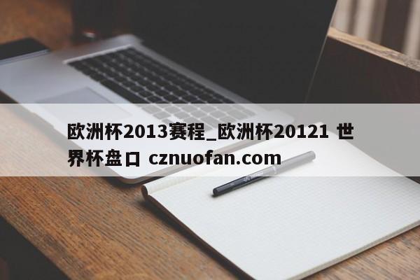 欧洲杯2013赛程_欧洲杯20121 世界杯盘口 cznuofan.com